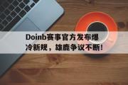 星空体育赛事-关于Doinb赛事官方发布爆冷新规，雄鹿争议不断！的信息